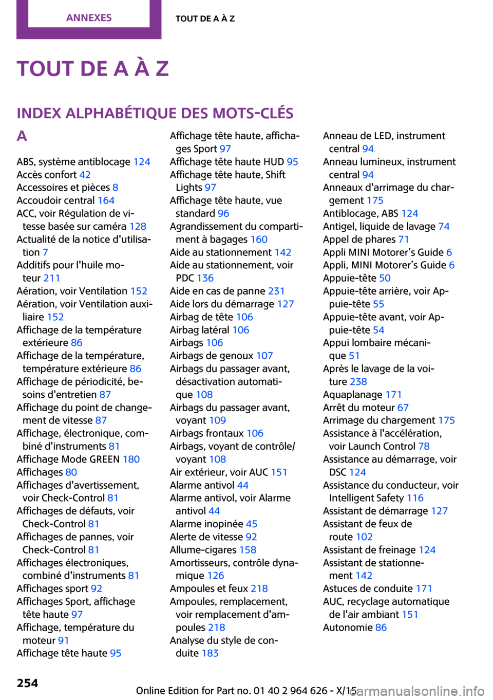 MINI 5 door 2015 Manuel du propriétaire (in French) Tout de A à ZIndex alphabétique des mots-clésA
ABS, système antiblocage 124
Accès confort 42
Accessoires et pièces 8
Accoudoir central 164
ACC, voir Régulation de vi‐ tesse basée sur MINI 5 door 2015 Manuel du propriétaire (in French) Tout de A à ZIndex alphabétique des mots-clésA
ABS, système antiblocage 124
Accès confort 42
Accessoires et pièces 8
Accoudoir central 164
ACC, voir Régulation de vi‐ tesse basée sur