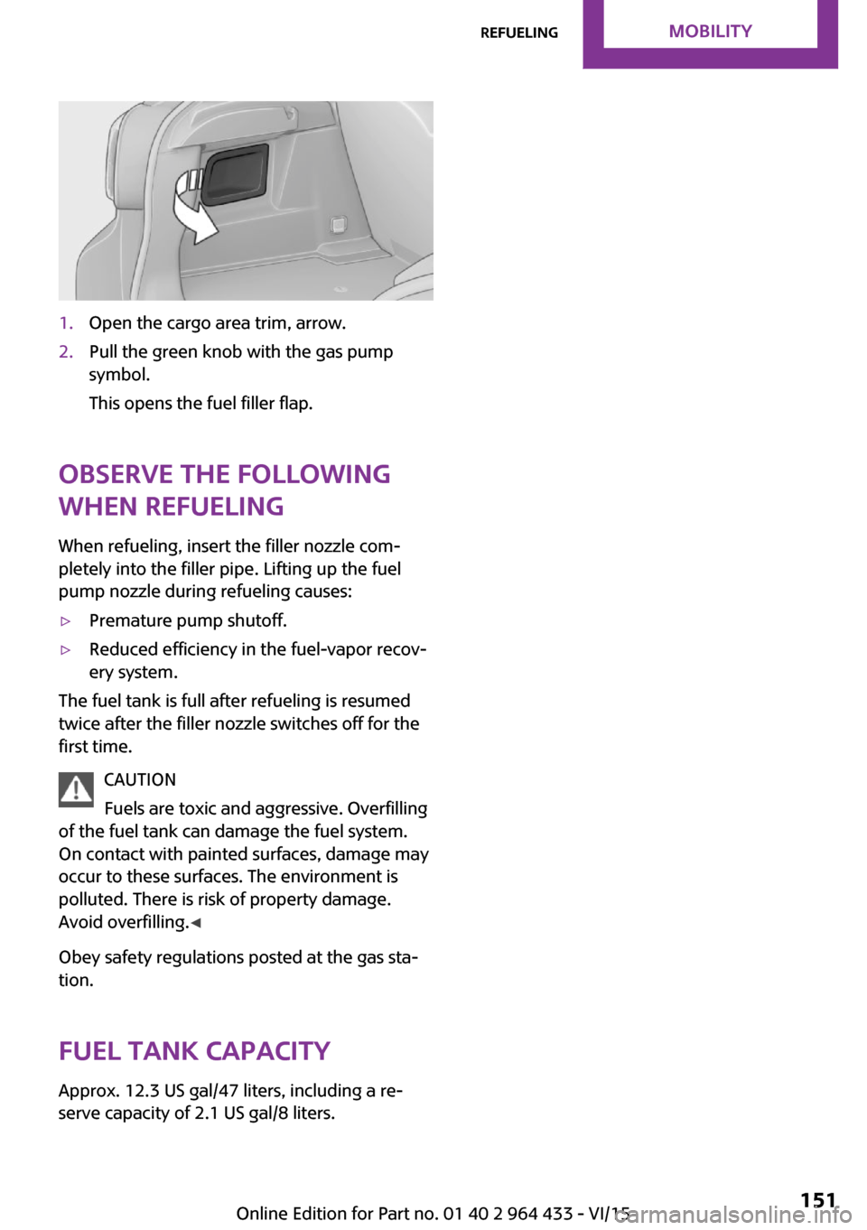 MINI Countryman 2016  Owners Manual 1.Open the cargo area trim, arrow.2.Pull the green knob with the gas pump
symbol.
This opens the fuel filler flap.
Observe the following
when refueling
When refueling, insert the filler nozzle com‐
