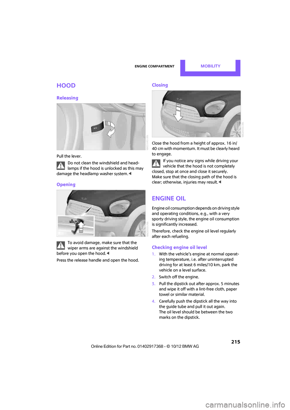MINI Countryman 2013  Owners Manual Engine compartmentMOBILITY
 215
Hood
Releasing
Pull the lever.Do not clean the windshield and head-
lamps if the hood is unlocked as this may 
damage the headlamp washer system. <
Opening
To avoid dam