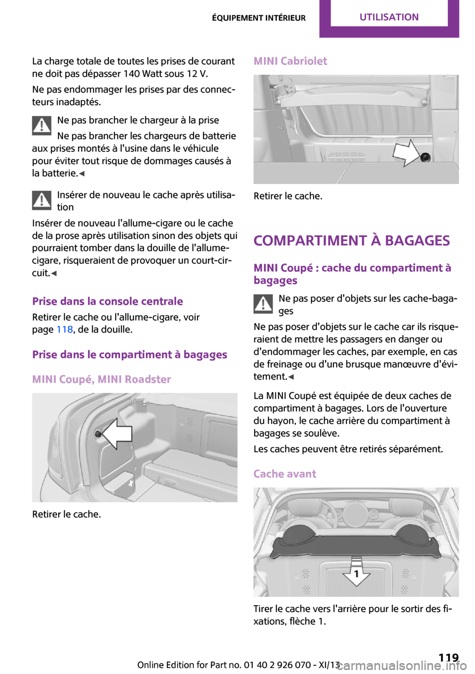 MINI Coupe 2013  Manuel du propriétaire (in French) La charge totale de toutes les prises de courant
ne doit pas dépasser 140 Watt sous 12 V.
Ne pas endommager les prises par des connec‐
teurs inadaptés.
Ne pas brancher le chargeur à la prise
Ne p