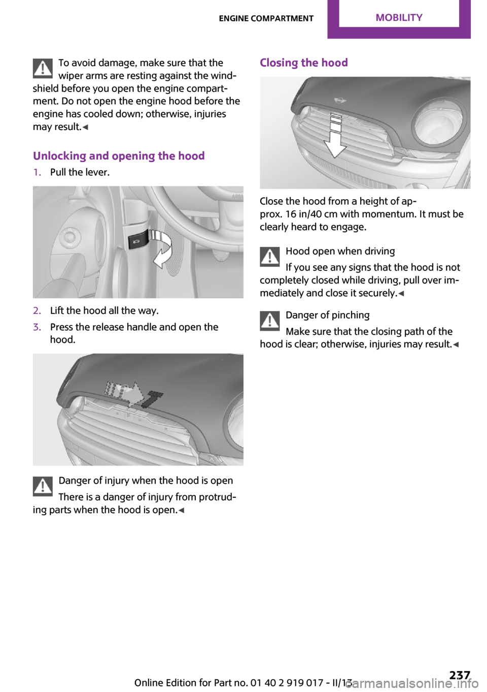 MINI Roadster 2013  Owners Manual To avoid damage, make sure that the
wiper arms are resting against the wind‐
shield before you open the engine compart‐
ment. Do not open the engine hood before the
engine has cooled down; otherwi