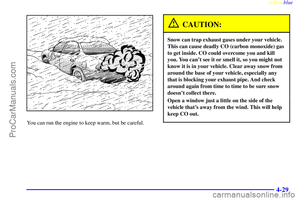 OLDSMOBILE ALERO 1999  Owners Manual yellowblue     
4-29
You can run the engine to keep warm, but be careful.
CAUTION:
Snow can trap exhaust gases under your vehicle.
This can cause deadly CO (carbon monoxide) gas
to get inside. CO coul
