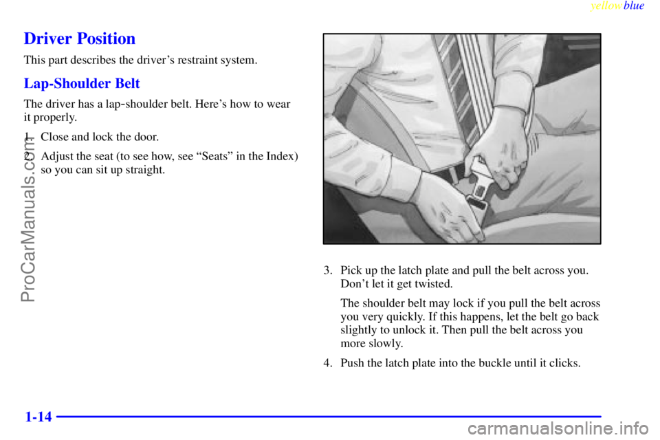 OLDSMOBILE ALERO 1999  Owners Manual yellowblue     
1-14
Driver Position
This part describes the drivers restraint system.
Lap-Shoulder Belt
The driver has a lap-shoulder belt. Heres how to wear 
it properly.
1. Close and lock the doo