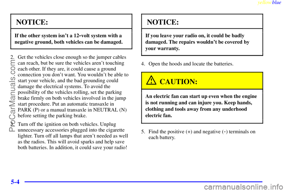 OLDSMOBILE ALERO 1999  Owners Manual yellowblue     
5-4
NOTICE:
If the other system isnt a 12-volt system with a
negative ground, both vehicles can be damaged.
2. Get the vehicles close enough so the jumper cables
can reach, but be sur