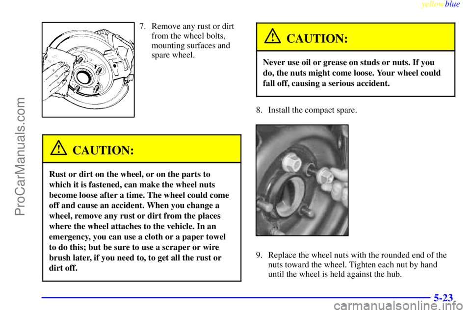 OLDSMOBILE ALERO 1999  Owners Manual yellowblue     
5-23
7. Remove any rust or dirt
from the wheel bolts,
mounting surfaces and
spare wheel.
CAUTION:
Rust or dirt on the wheel, or on the parts to
which it is fastened, can make the wheel