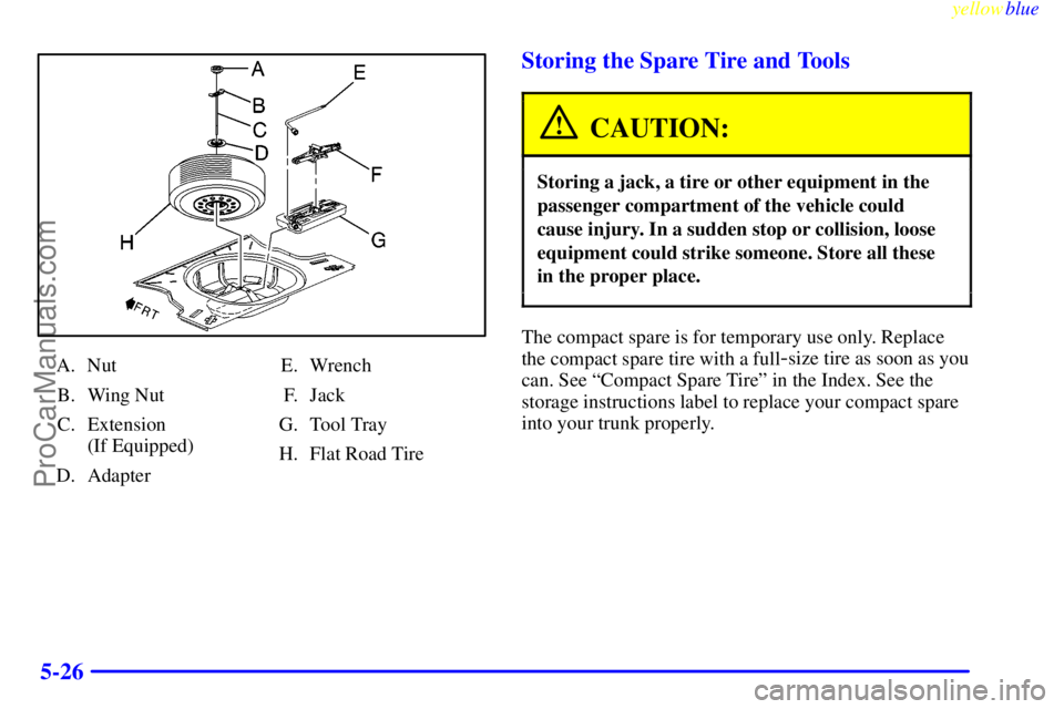 OLDSMOBILE ALERO 1999  Owners Manual yellowblue     
5-26
A. Nut
B. Wing Nut
C. Extension 
(If Equipped)
D. AdapterE. Wrench
F. Jack
G. Tool Tray
H. Flat Road Tire
Storing the Spare Tire and Tools
CAUTION:
Storing a jack, a tire or other