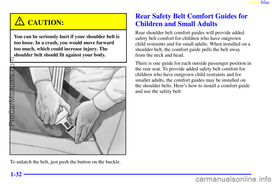 OLDSMOBILE ALERO 1999  Owners Manual yellowblue     
1-32
CAUTION:
You can be seriously hurt if your shoulder belt is
too loose. In a crash, you would move forward
too much, which could increase injury. The
shoulder belt should fit again