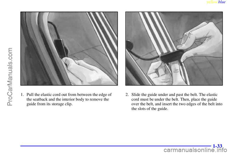 OLDSMOBILE ALERO 1999  Owners Manual yellowblue     
1-33
1. Pull the elastic cord out from between the edge of
the seatback and the interior body to remove the
guide from its storage clip.2. Slide the guide under and past the belt. The 