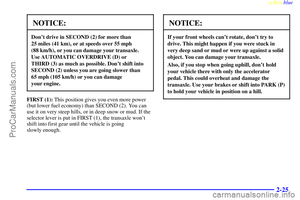 OLDSMOBILE ALERO 1999  Owners Manual yellowblue     
2-25
NOTICE:
Dont drive in SECOND (2) for more than 
25 miles (41 km), or at speeds over 55 mph 
(88 km/h), or you can damage your transaxle.
Use AUTOMATIC OVERDRIVE (D) or 
THIRD (3)