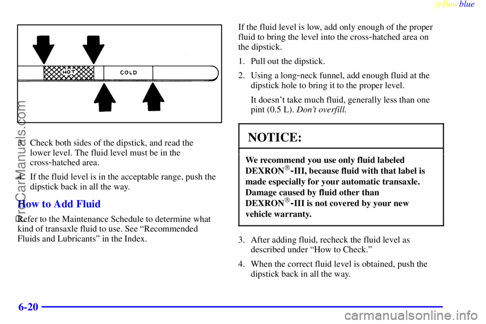 OLDSMOBILE AURORA 1999  Owners Manual yellowblue     
6-20
3. Check both sides of the dipstick, and read the 
lower level. The fluid level must be in the
cross
-hatched area.
4. If the fluid level is in the acceptable range, push the
dips