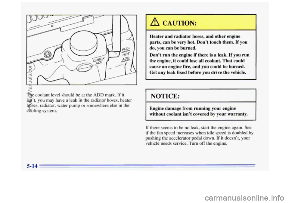 OLDSMOBILE BRAVADA 1996  Owners Manual The coolant level should be  at the ADD mark. If it 
isn’t,  you may have  a leak  in the radiator hoses, heater 
hoses, radiator, water  pump  or somewhere else  in the 
cooling system. 
1 A CAUTIO