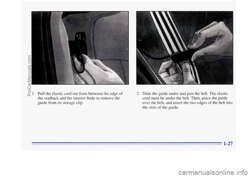 OLDSMOBILE BRAVADA 1996  Owners Manual . Pull the elastic  cord out from between the edge of 
the seatback  and the interior  body to  remove  the 
guide  from  its storage  clip. 
2. Slide  the guide  under and past the belt.  The  elasti