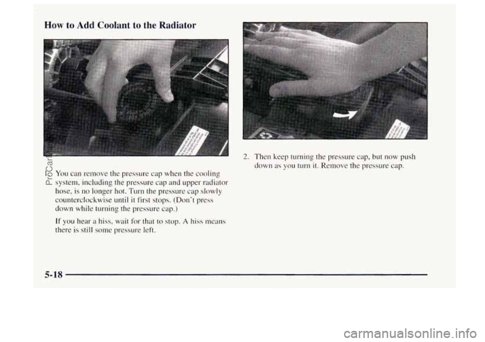 OLDSMOBILE BRAVADA 1997  Owners Manual How to Add Coolant  to  the  Radiator 
1. You can remove the pressure  cap when  the  cooling 
system, including  the pressure  cap and  upper  radiator 
hose,  is 
no longer hot.  Turn the pressure  