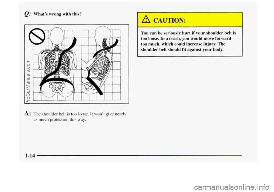 OLDSMOBILE BRAVADA 1997  Owners Manual Whats  wrong  with this? 
I 1 
J 
A: The shoulder belt is too loose. It wont give nearly 
as much protection  this way. 
You can be seriously hurt  if your shoulder  belt is 
too loose.  In a crash,