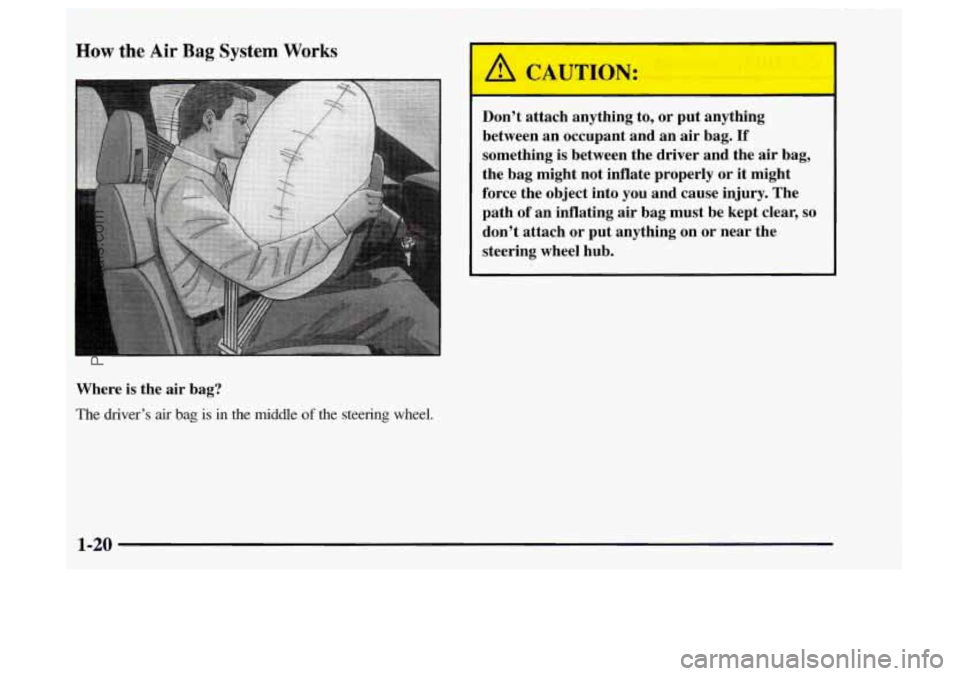 OLDSMOBILE BRAVADA 1997  Owners Manual How the Air Bag System Works 
Where is the  air bag? 
The  driver’s air bag is in the  middle of the  steering  wheel. 
A CAUTION: 
Don’t  attach  anything  to, or  put  anything 
between  an occu
