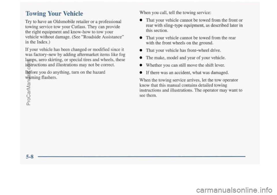 OLDSMOBILE CUTLASS 1997 Owners Manual Towing Your Vehicle
Try to have an Oldsmobile retailer or a professional
towing service tow your Cutlass. They can provide
the right equipment and know-how to tow your
vehicl OLDSMOBILE CUTLASS 1997 Owners Manual Towing Your Vehicle
Try to have an Oldsmobile retailer or a professional
towing service tow your Cutlass. They can provide
the right equipment and know-how to tow your
vehicl