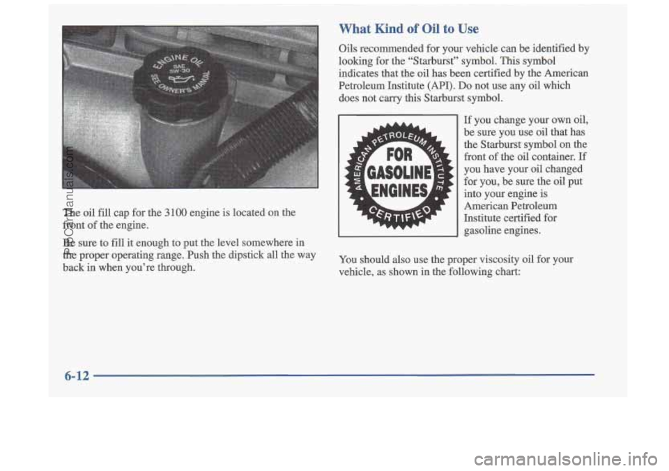 OLDSMOBILE CUTLASS 1997  Owners Manual What Kind of Oil to Use 
The oil fill cap for the 3 100 engine  is located  on  the 
front  of the  engine. 
Be  sure  to 
fill it enough  to  put  the  level  somewhere in 
the  proper  operating  ra