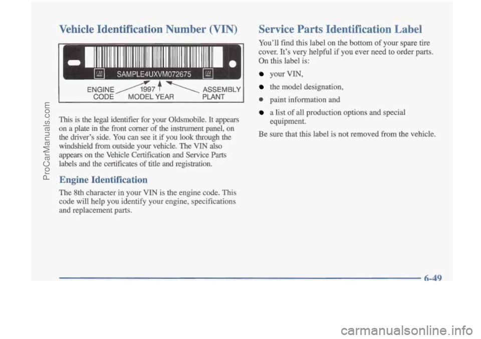 OLDSMOBILE CUTLASS 1997  Owners Manual Vehicle  Identification  Number  (VIN) 
ENGINE A7 f ASSEMBLY 
CODE  MODEL YEAR PLANT 
This is  the  legal  identifier  for  your  Oldsmobile. It appears 
on  a  plate  in  the  front  corner 
of the  