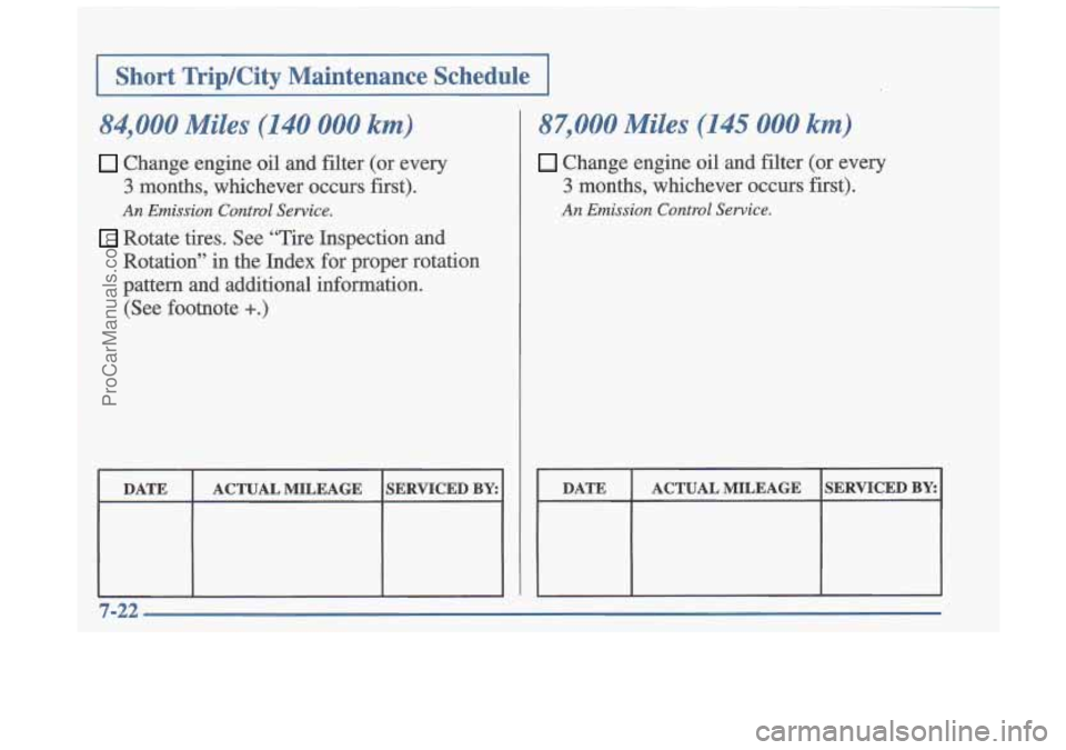 OLDSMOBILE CUTLASS 1997  Owners Manual I I 
~ I Short  Trip/City  Maintenance  Schedule I I I 
84,000 Miles (140 000 km) 
Change  engine oil and filter  (or  every 
3 months,  whichever  occurs  first). 
An Emission  Control Service. 
Rota