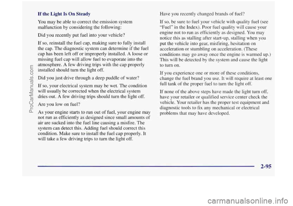 OLDSMOBILE SILHOUETTE 1998  Owners Manual If the  Light Is On Steady 
You may  be  able  to  correct  the emission  system 
malfunction  by considering  the  following: 
Did you recently  put  fuel  into your vehicle? 
If 
so, reinstall  the 