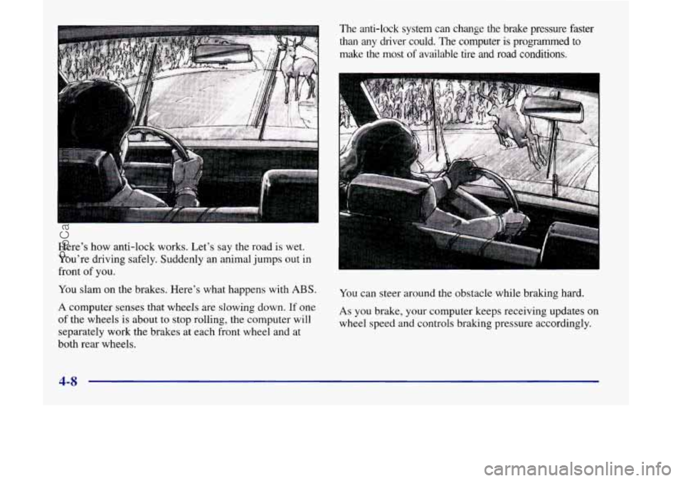 OLDSMOBILE SILHOUETTE 1998  Owners Manual Heres how anti-lock  works. Lets  say the road is wet. 
Youre  driving  safely. Suddenly an animal  jumps 
out in 
front  of you. 
You slam on the brakes. Heres  what happens with ABS. 
A computer