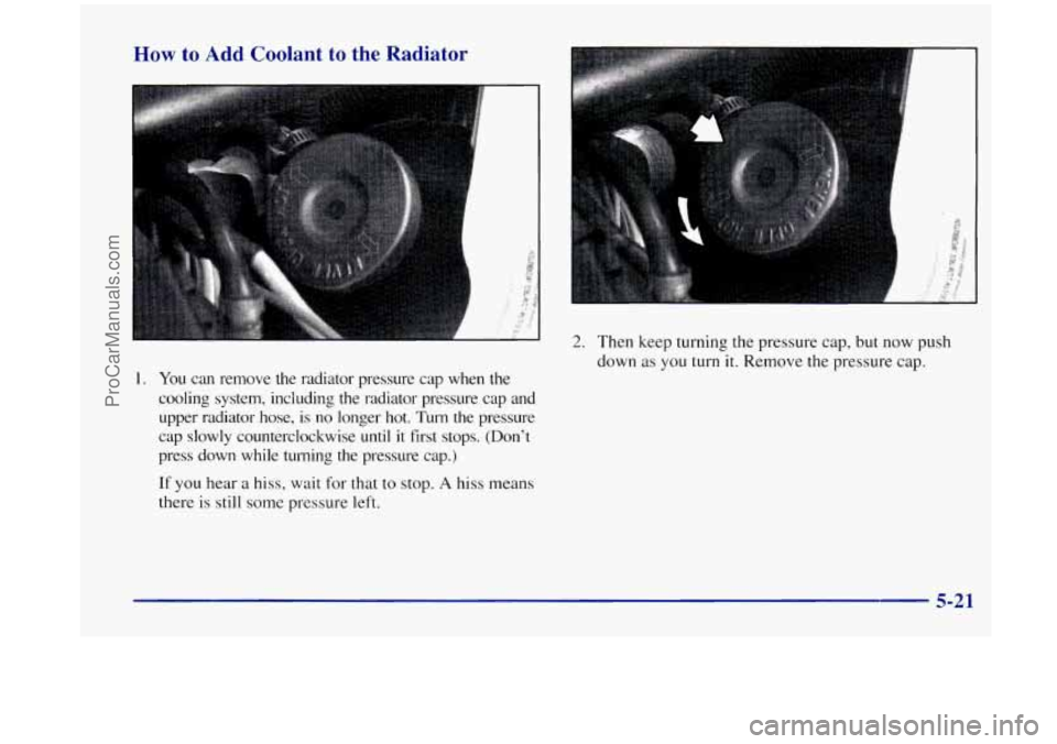 OLDSMOBILE SILHOUETTE 1998  Owners Manual How to Add  Coolant to the Radiator 
..... .. : r . <.:. ... : :E - 
1. You can  remove the radiator  pressure  cap  when  the 
cooling  system,  including  the  radiator  pressure  cap  and 
upper  r
