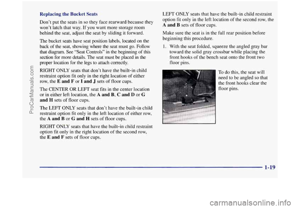 OLDSMOBILE SILHOUETTE 1998 Owners Manual Replacing the Bucket Seats
Don’t put the seats in so they face rearward because they
won’t latch that way. If you want more storage room
behind the seat, adjust the seat by slidin OLDSMOBILE SILHOUETTE 1998 Owners Manual Replacing the Bucket Seats
Don’t put the seats in so they face rearward because they
won’t latch that way. If you want more storage room
behind the seat, adjust the seat by slidin