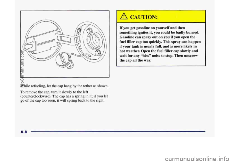 OLDSMOBILE SILHOUETTE 1998  Owners Manual While refueling, let the  cap hang by the tether as shown. 
To  remove the  cap, turn it  slowly  to  the left 
(counterclockwise).  The  cap  has a spring  in it;  if  you  let 
go of the  cap  too  