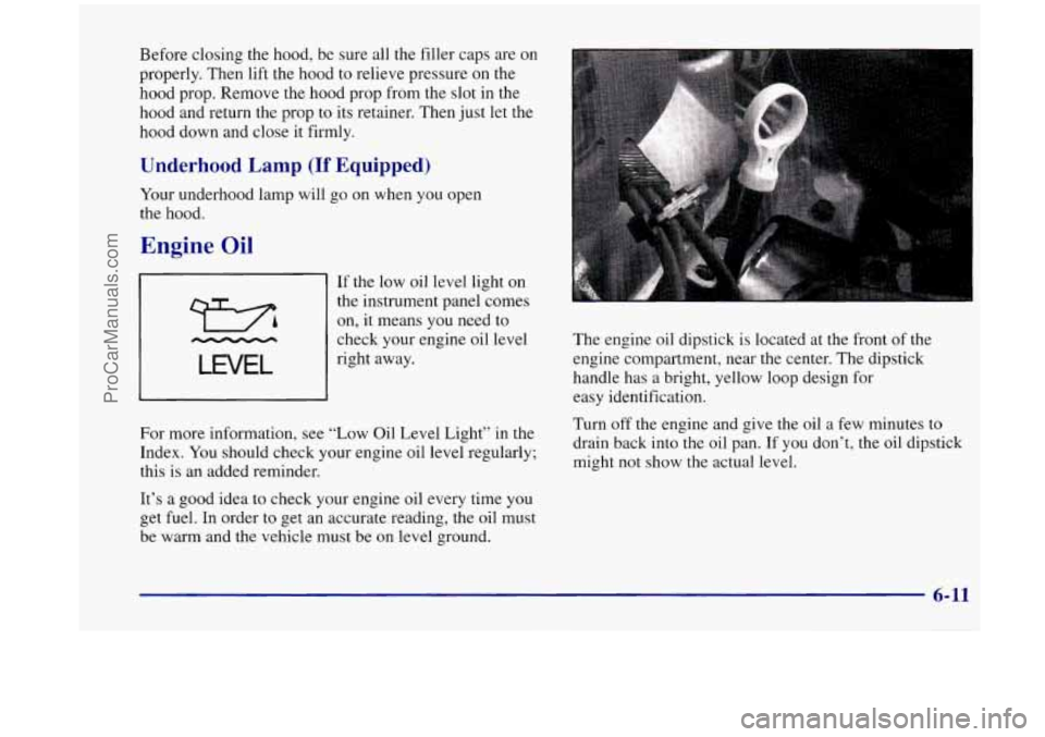 OLDSMOBILE SILHOUETTE 1998 Owners Manual Before closing the hood, be sure all the filler caps are on
properly. Then lift the hood
to relieve pressure on the
hood prop. Remove the hood prop from the slot in the
hood and return OLDSMOBILE SILHOUETTE 1998 Owners Manual Before closing the hood, be sure all the filler caps are on
properly. Then lift the hood
to relieve pressure on the
hood prop. Remove the hood prop from the slot in the
hood and return