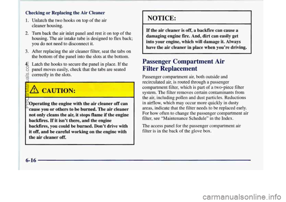 OLDSMOBILE SILHOUETTE 1998 Owners Manual Checking or Replacing the Air Cleaner
1. Unlatch the two hooks on top of the air
cleaner housing.
2. Turn back the air inlet panel and rest it on top of the
housing. The air intake tube is OLDSMOBILE SILHOUETTE 1998 Owners Manual Checking or Replacing the Air Cleaner
1. Unlatch the two hooks on top of the air
cleaner housing.
2. Turn back the air inlet panel and rest it on top of the
housing. The air intake tube is