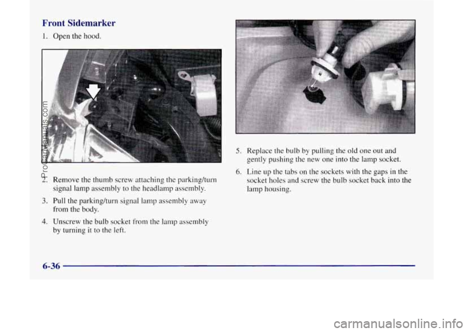OLDSMOBILE SILHOUETTE 1998  Owners Manual Front Sidemarker 
1. Open the hood. 
2. Remove the thumb screw attaching the parkingkurn signal  lamp assembly  to 
the headlamp  assembly. 
3. Pull the parkinghrn  signal lamp assembly  away 
from  t
