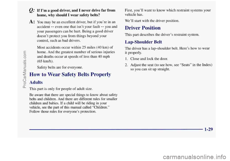 OLDSMOBILE SILHOUETTE 1998 Owners Manual Q: If I’m a good driver, and I never drive far from
A: You may be an excellent driver, but if you’re in an
home, why should I wear safety belts?
accident -- even one that isn OLDSMOBILE SILHOUETTE 1998 Owners Manual Q: If I’m a good driver, and I never drive far from
A: You may be an excellent driver, but if you’re in an
home, why should I wear safety belts?
accident -- even one that isn