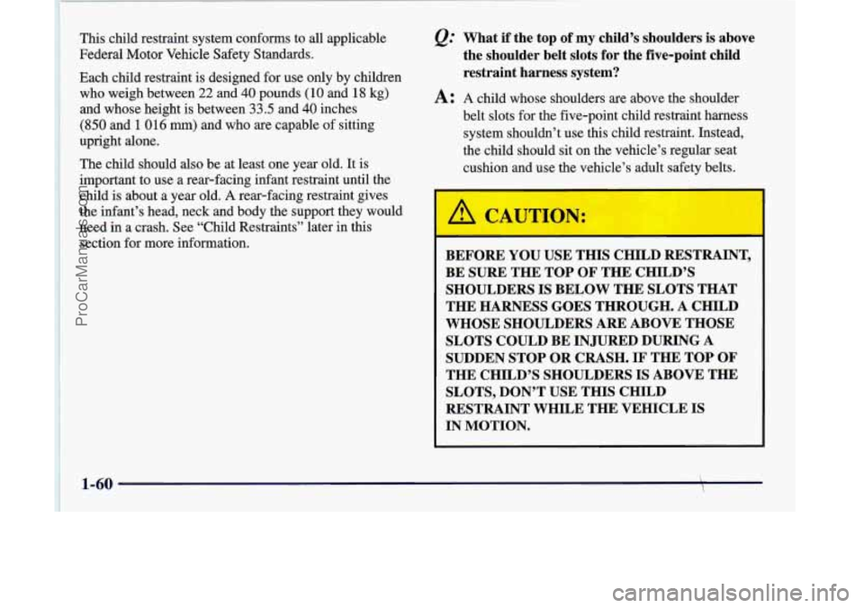 OLDSMOBILE SILHOUETTE 1998 Owners Manual This child restraint system conforms to all applicable
Federal Motor Vehicle Safety Standards.
Each child restraint is designed for use only by children
who weigh between
22 and 40 pound OLDSMOBILE SILHOUETTE 1998 Owners Manual This child restraint system conforms to all applicable
Federal Motor Vehicle Safety Standards.
Each child restraint is designed for use only by children
who weigh between
22 and 40 pound