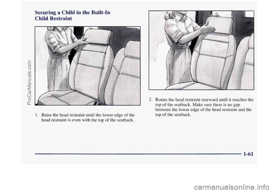 OLDSMOBILE SILHOUETTE 1998  Owners Manual Securing a Child  in  the  Built-In 
Child  Restraint 
1. Raise  the head  restraint until the lower  edge of the 
head  restraint  is even with  the top 
of the  seatback. 
2. Rotate  the head  restr