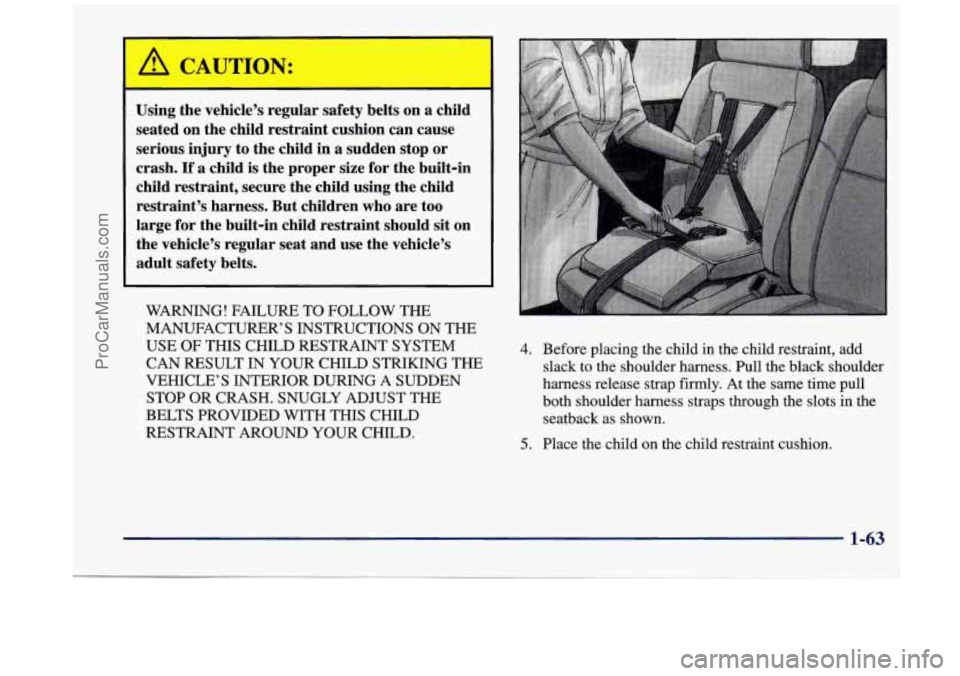 OLDSMOBILE SILHOUETTE 1998 Owners Manual Using the vehicle’s regular safety belts on a child
seated on the child restraint cushion can cause
serious injury to the child in a sudden stop or
crash.
If a child is the proper si OLDSMOBILE SILHOUETTE 1998 Owners Manual Using the vehicle’s regular safety belts on a child
seated on the child restraint cushion can cause
serious injury to the child in a sudden stop or
crash.
If a child is the proper si