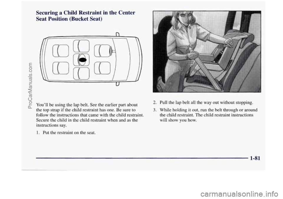 OLDSMOBILE SILHOUETTE 1998  Owners Manual Securing a Child  Restraint  in the  Center 
Seat  Position  (Bucket  Seat) 
You’ll be using  the  lap  belt. See the earlier part about 
the top strap  if the child restraint has one. 
Be sure  to 