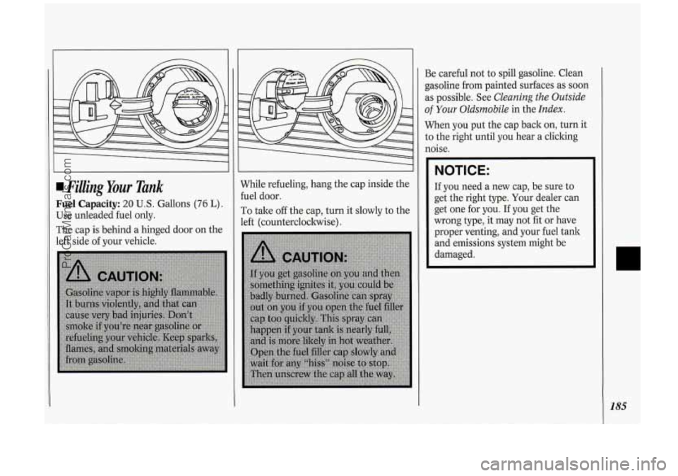 OLDSMOBILE SILHOUETTE 1994  Owners Manual Filling Your Tank 
Fuel Capacity: 20 U.S. Gallons (76 L). 
Use unleaded  fuel only. 
The  cap  is behind  a  hinged door  on  the 
left  side  of your vehicle.  While 
refueling, hang  the cap  inside