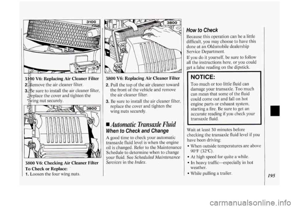 OLDSMOBILE SILHOUETTE 1994 Owners Manual 3100 V6: Replacing Air Cleaner Filter
2. Remove the air cleaner filter.
3. Be sure to install the air cleaner filter,
replace the cover and tighten the
wing nut securely.
3800 V6 Checki OLDSMOBILE SILHOUETTE 1994 Owners Manual 3100 V6: Replacing Air Cleaner Filter
2. Remove the air cleaner filter.
3. Be sure to install the air cleaner filter,
replace the cover and tighten the
wing nut securely.
3800 V6 Checki