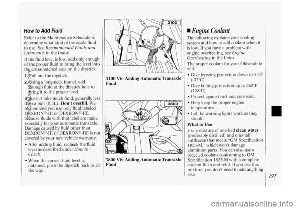 OLDSMOBILE SILHOUETTE 1994 Owners Manual How to Add Fluid
Refer to the Maintenance Schedule to
determine what kind of transaxle fluid
to use. See
Recommended Fluids and
Lubricants
in the Index.
If the fluid level is low OLDSMOBILE SILHOUETTE 1994 Owners Manual How to Add Fluid
Refer to the Maintenance Schedule to
determine what kind of transaxle fluid
to use. See
Recommended Fluids and
Lubricants
in the Index.
If the fluid level is low