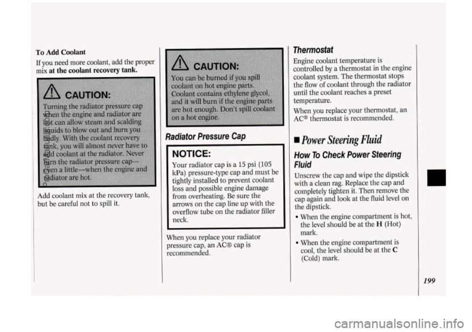 OLDSMOBILE SILHOUETTE 1994 Owners Manual To Add Coolant
If you need more coolant, add the proper
mix
at the coolant recovery tank.
Add coolant mix at the recovery tank,
but be careful not to spill it.
Radiator Pressur OLDSMOBILE SILHOUETTE 1994 Owners Manual To Add Coolant
If you need more coolant, add the proper
mix
at the coolant recovery tank.
Add coolant mix at the recovery tank,
but be careful not to spill it.
Radiator Pressur