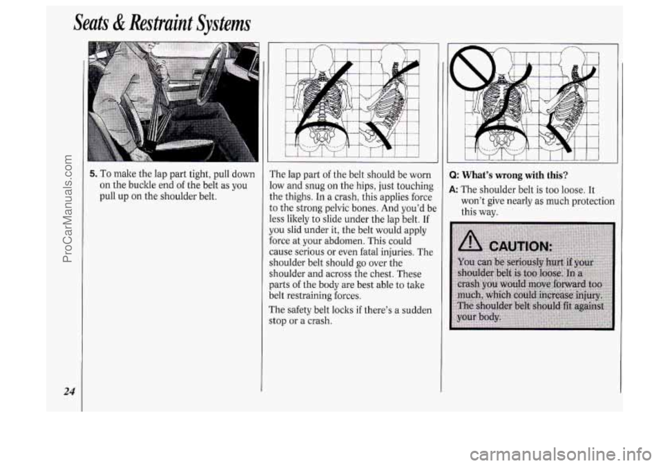 OLDSMOBILE SILHOUETTE 1994  Owners Manual 24 
Seats di Restraint Systems 
5. To make  the  lap  part  tight,  pull  down 
on  the  buckle  end 
of the belt  as you 
pull  up 
on the shoulder  belt.  The 
lap part  of the  belt  should  be wor