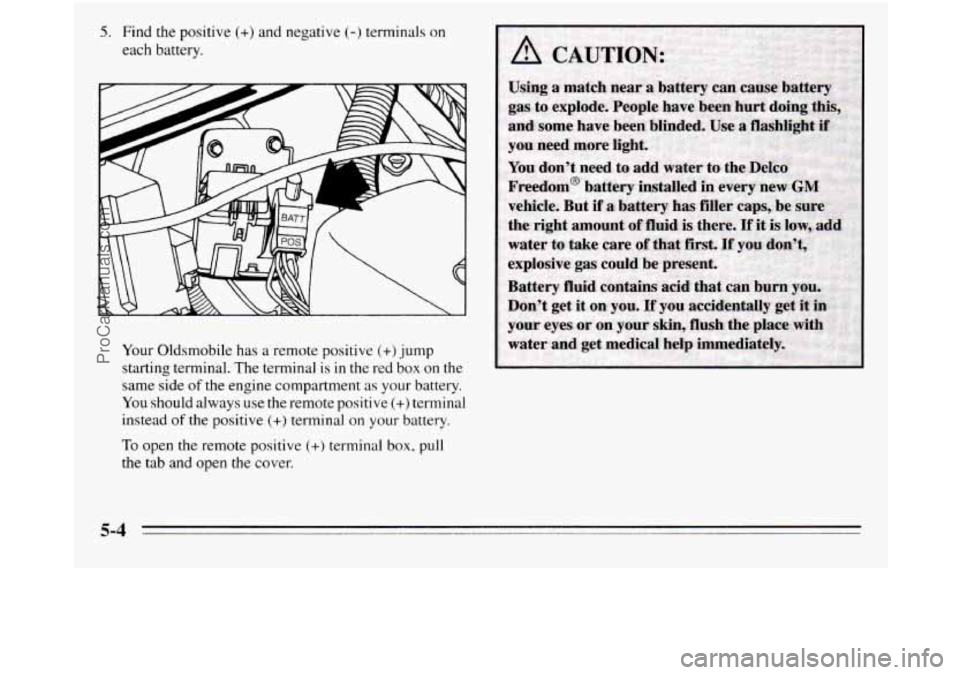 OLDSMOBILE SILHOUETTE 1995  Owners Manual 5. Find the positive (+) and negative (-) terminals on 
each battery. 
Your  Oldsmobile has a remote positive 
(+) jump 
starting terminal. The terminal is 
in the  red  box  on the 
same  side 
of th
