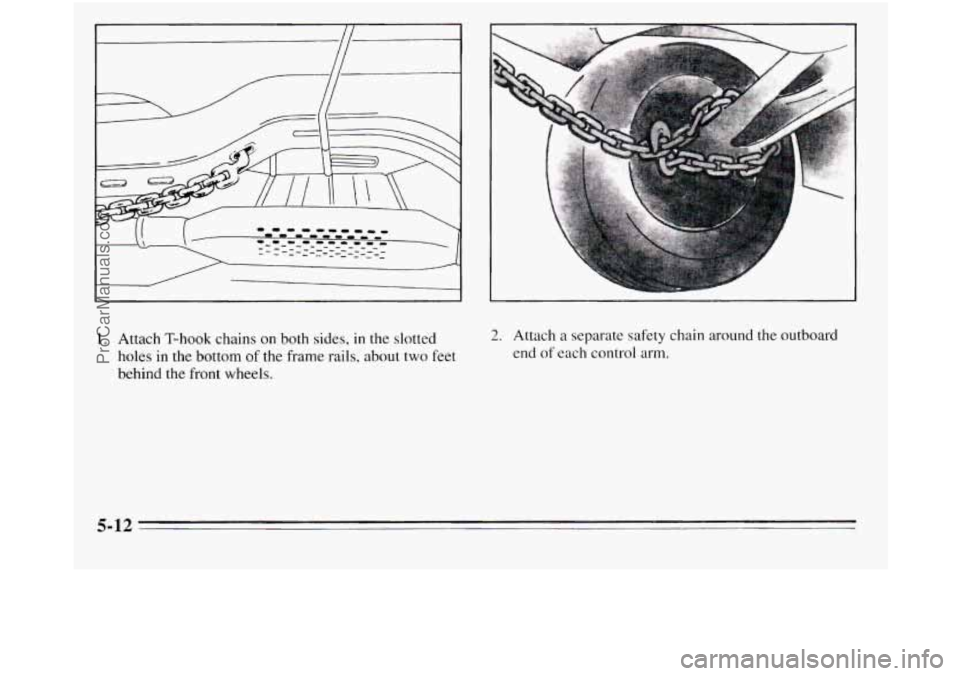 OLDSMOBILE SILHOUETTE 1995  Owners Manual 1. Attach T-hook  chains on both sides, in the slotted 
holes  in the bottom 
of the frame rails,  about two feet 
behind the front wheels. 
6 
L 
2. Attach  a separate safety chain around the outboar