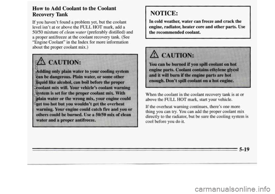 OLDSMOBILE SILHOUETTE 1995  Owners Manual How to Add Coolant  to the Coolant 
Recovery Tank 
If you haven’t  found  a  problem  yet,  but the  coolant 
level  isn’t  at  or  above  the 
FULL HOT mark, add  a 
50/50 mixture of clean water 