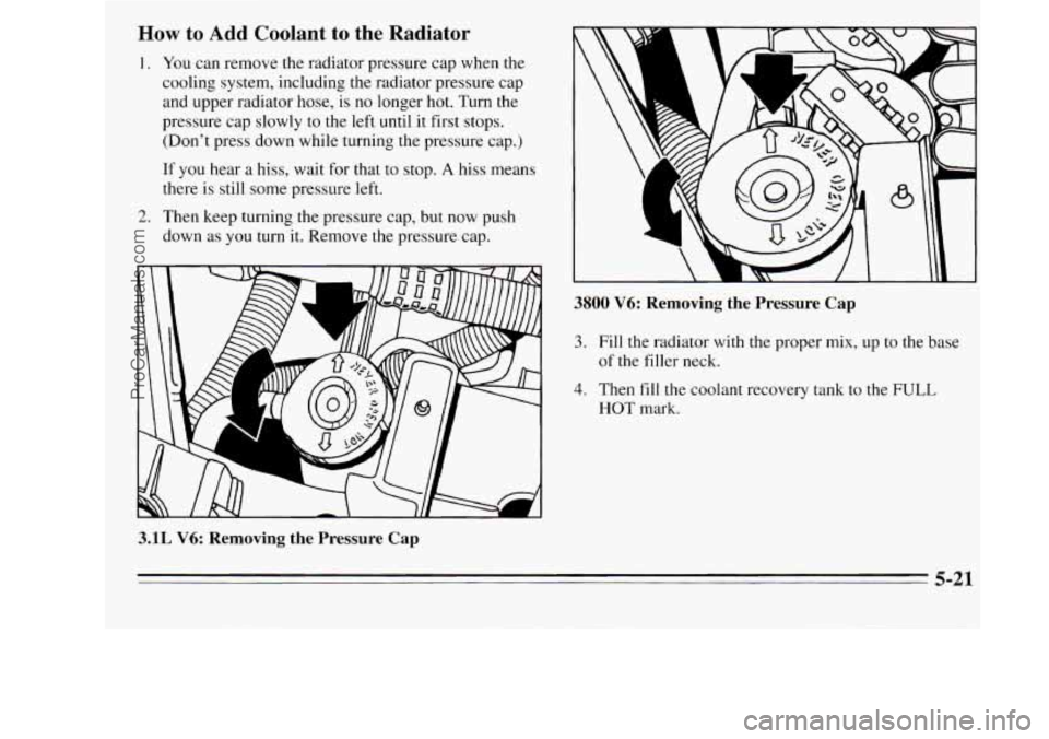 OLDSMOBILE SILHOUETTE 1995  Owners Manual How to  Add  Coolant to the  Radiator 
1. You can remove the radiator pressure  cap when the 
cooling  system,  including  the  radiator pressure  cap 
and upper  radiator hose, 
is no longer  hot.  T