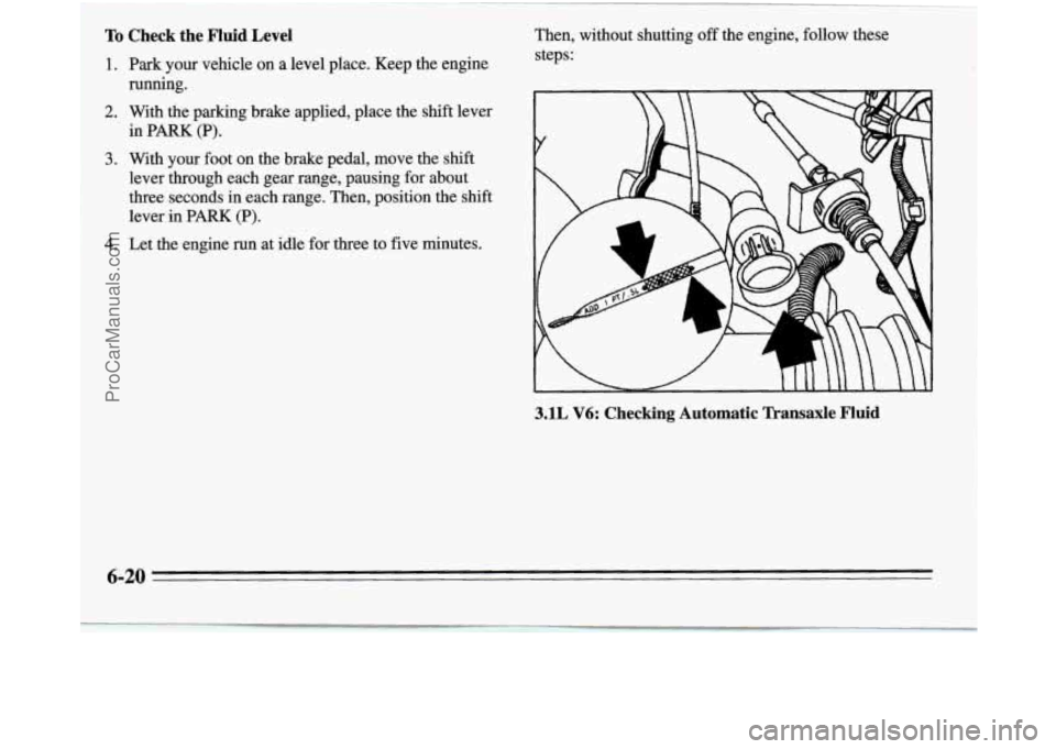 OLDSMOBILE SILHOUETTE 1995  Owners Manual To Check  the Fluid Level 
1. 
2. 
3. 
4. 
Park your vehicle on a level place. Keep the engine 
running. 
With the parking brake applied, place the shift lever  in  PARK 
(P). 
With your foot on the b