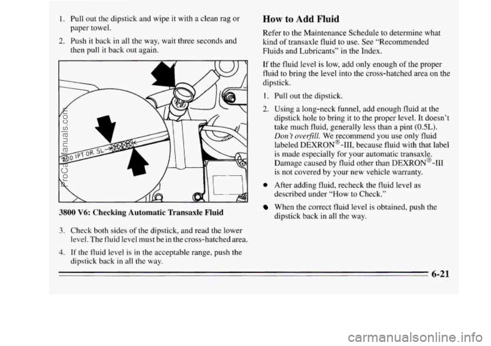 OLDSMOBILE SILHOUETTE 1995  Owners Manual 1. Pull out the dipstick  and wipe  it  with a clean rag or 
2. Push  it back  in all  the  way,  wait  three  seconds  and 
paper towel. 
then pull  it back  out  again. 
How to Add Fluid 
Refer  to 