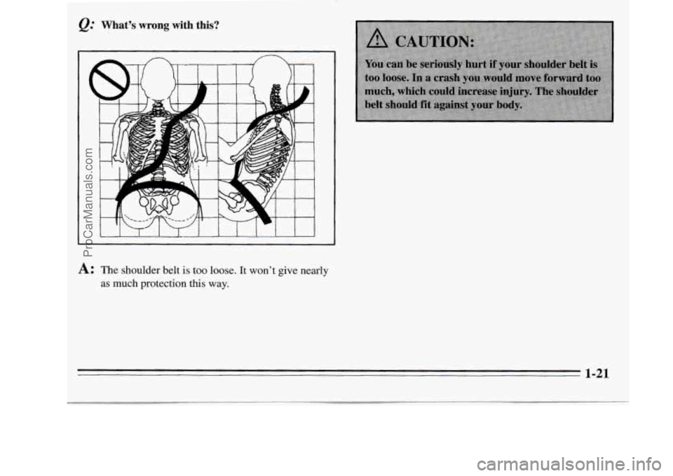 OLDSMOBILE SILHOUETTE 1995  Owners Manual Q: What’s wrong with this? 
I 
L 1 # I I I I I 
A: The  shoulder belt is too  loose. It won’t give nearly 
as much  protection 
this way. 
1-21 
ProCarManuals.com 