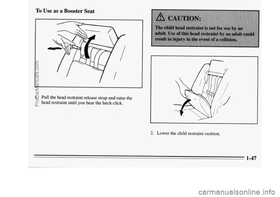 OLDSMOBILE SILHOUETTE 1995  Owners Manual To Use  as  a  Booster  Seat 
1. h11 the head  restraint  release  strap  and raise  the 
head  restraint  until 
you hear the latch  click. 
2. Lower  the child restraint cushion. 
1-47 
ProCarManual