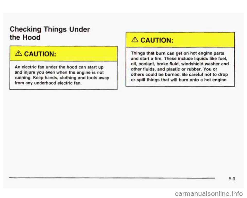 Oldsmobile Alero 2003  Owners Manuals Checking  Things  Under 
the  HnDd 
An  electric  fan  under  the  hood  can  start  up 
and  injure  you  even when  the  engine 
is not 
running.  Keep hands,  clothing  and  tools  away 
from  any 